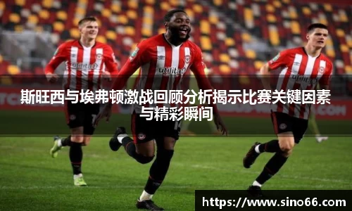 斯旺西与埃弗顿激战回顾分析揭示比赛关键因素与精彩瞬间