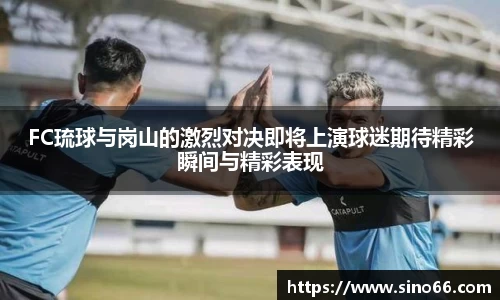 FC琉球与岗山的激烈对决即将上演球迷期待精彩瞬间与精彩表现