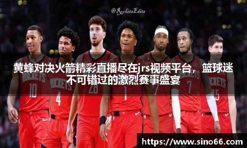 黄蜂对决火箭精彩直播尽在jrs视频平台，篮球迷不可错过的激烈赛事盛宴