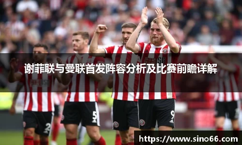 谢菲联与曼联首发阵容分析及比赛前瞻详解