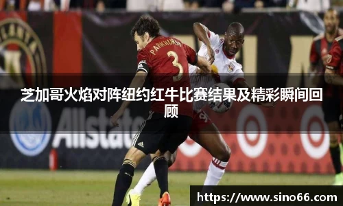 芝加哥火焰对阵纽约红牛比赛结果及精彩瞬间回顾