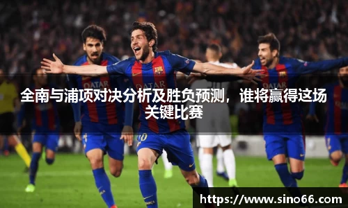 全南与浦项对决分析及胜负预测，谁将赢得这场关键比赛